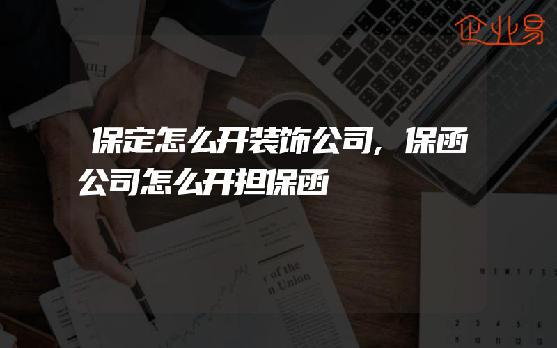 保定怎么开装饰公司,保函公司怎么开担保函