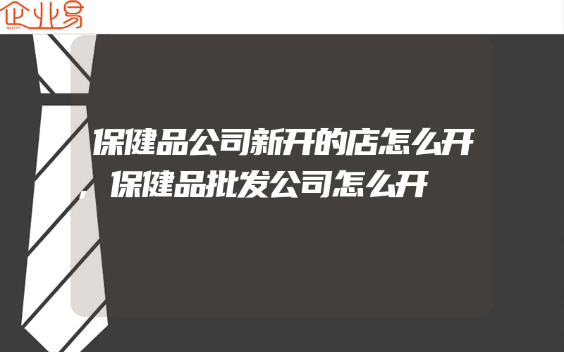 保健品公司新开的店怎么开,保健品批发公司怎么开