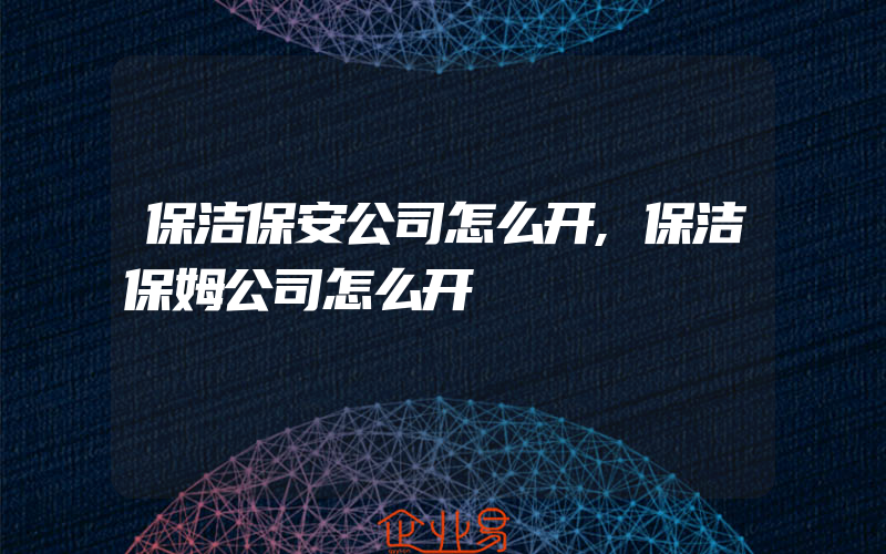 保洁保安公司怎么开,保洁保姆公司怎么开