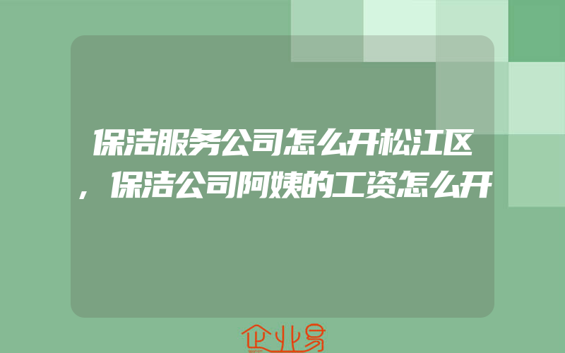 保洁服务公司怎么开松江区,保洁公司阿姨的工资怎么开