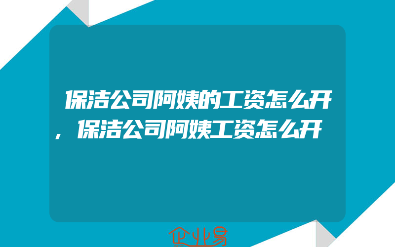 保洁公司阿姨的工资怎么开,保洁公司阿姨工资怎么开