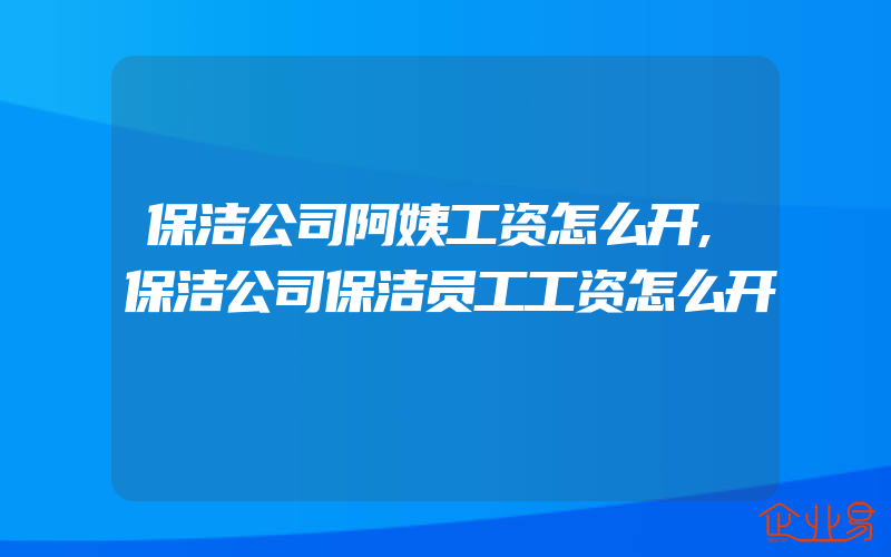 保洁公司阿姨工资怎么开,保洁公司保洁员工工资怎么开