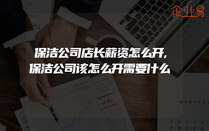 保洁公司店长薪资怎么开,保洁公司该怎么开需要什么