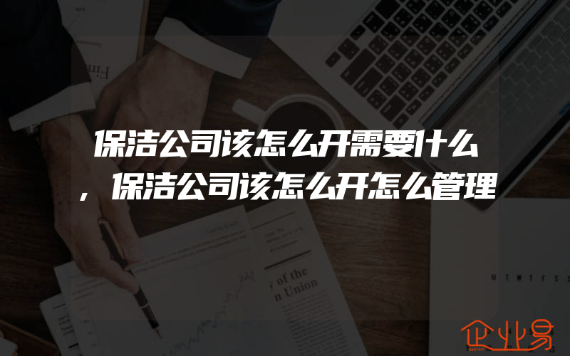 保洁公司该怎么开需要什么,保洁公司该怎么开怎么管理