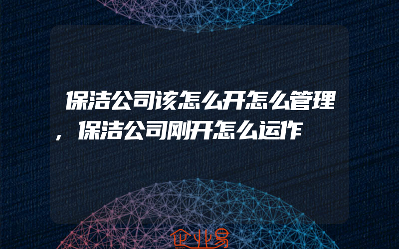 保洁公司该怎么开怎么管理,保洁公司刚开怎么运作