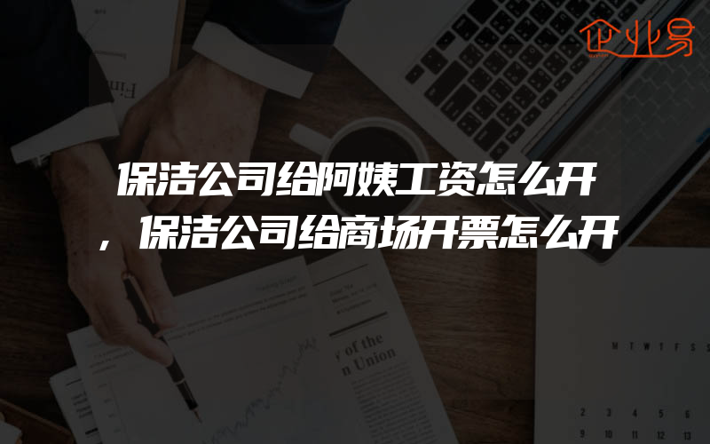 保洁公司给阿姨工资怎么开,保洁公司给商场开票怎么开