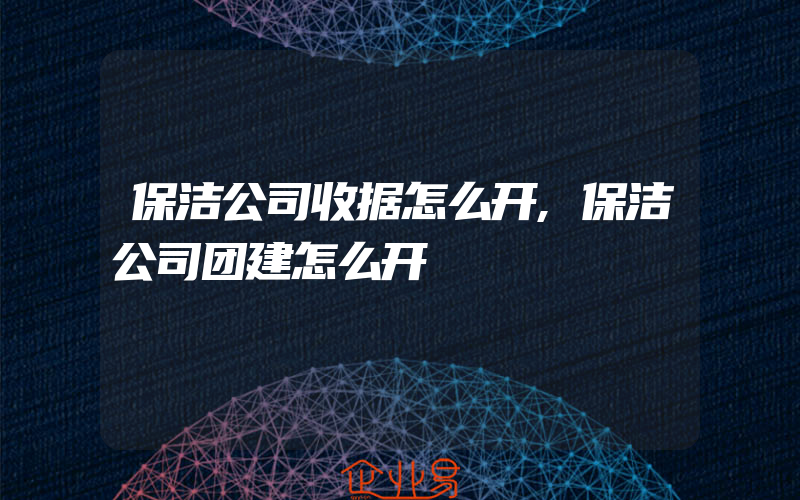 保洁公司收据怎么开,保洁公司团建怎么开