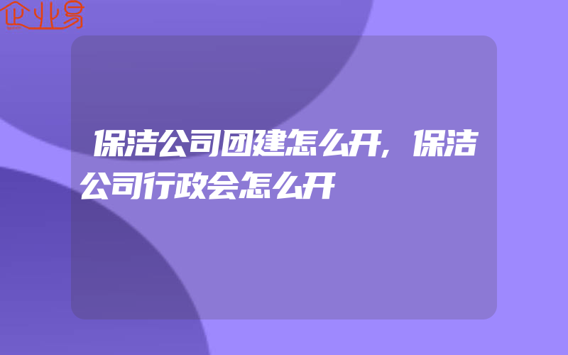 保洁公司团建怎么开,保洁公司行政会怎么开