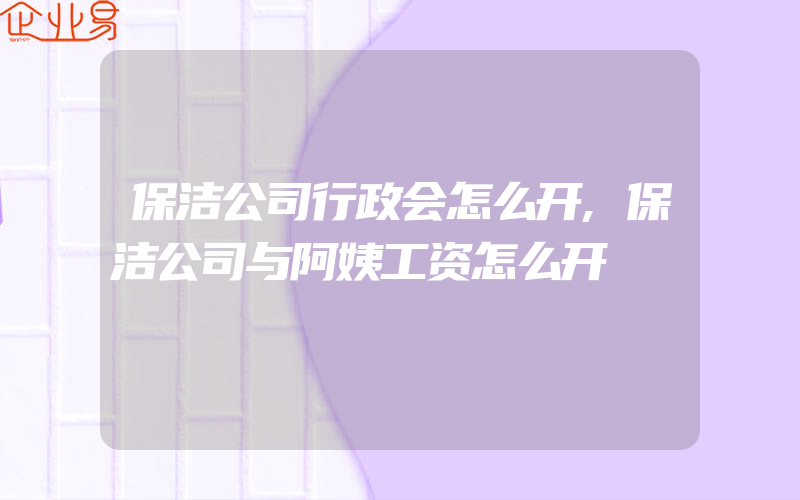 保洁公司行政会怎么开,保洁公司与阿姨工资怎么开