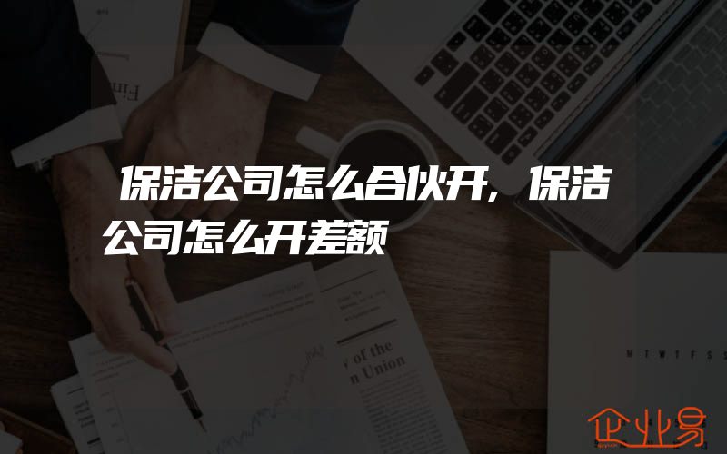 保洁公司怎么合伙开,保洁公司怎么开差额