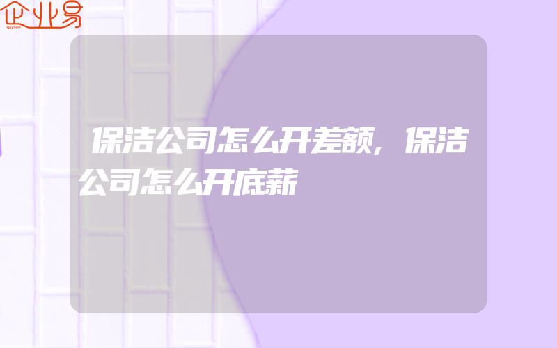 保洁公司怎么开差额,保洁公司怎么开底薪