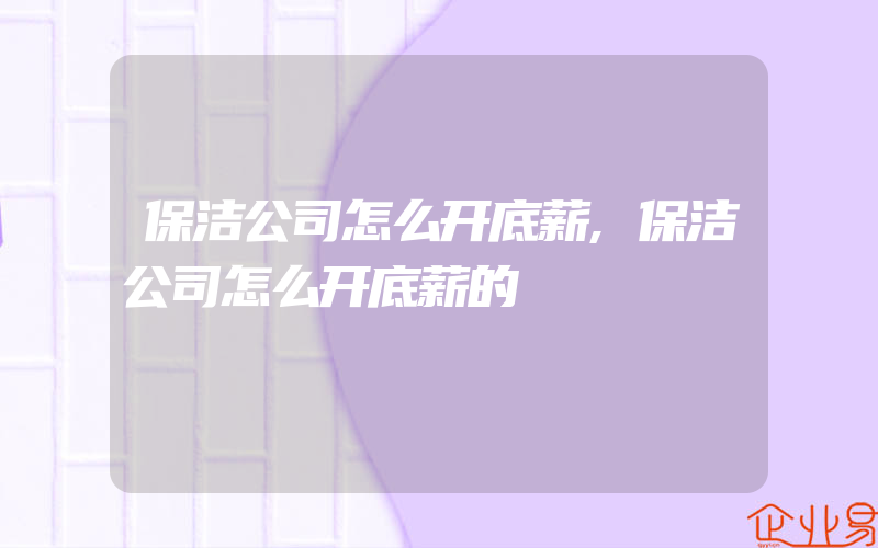 保洁公司怎么开底薪,保洁公司怎么开底薪的