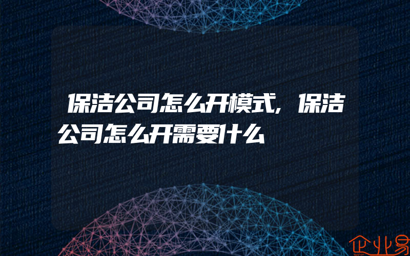 保洁公司怎么开模式,保洁公司怎么开需要什么