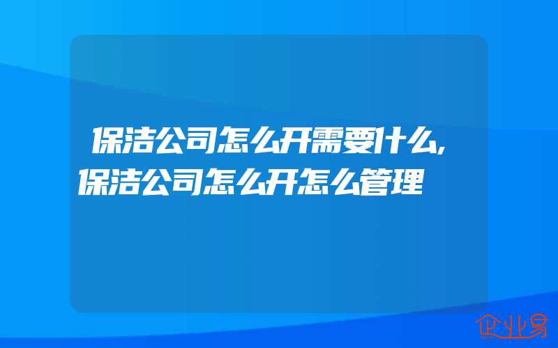 保洁公司怎么开需要什么,保洁公司怎么开怎么管理