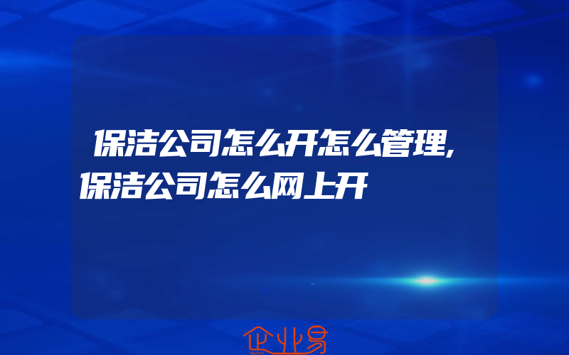 保洁公司怎么开怎么管理,保洁公司怎么网上开