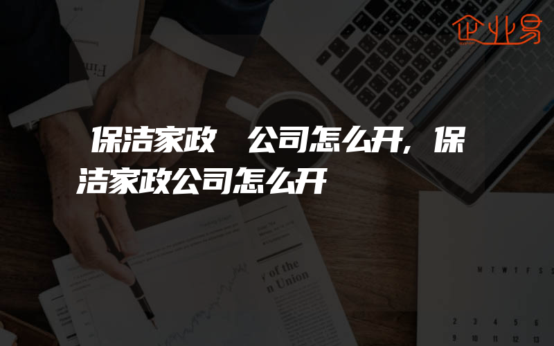 保洁家政 公司怎么开,保洁家政公司怎么开