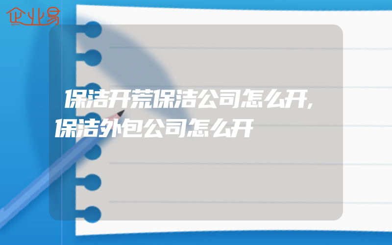 保洁开荒保洁公司怎么开,保洁外包公司怎么开