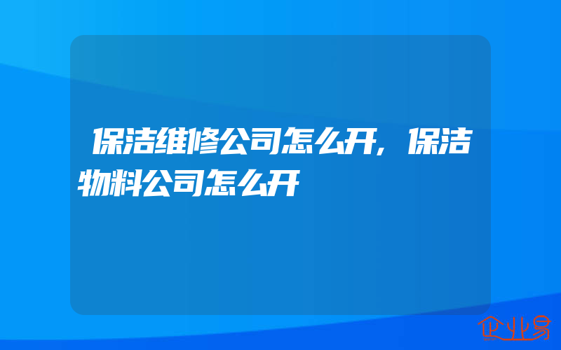 保洁维修公司怎么开,保洁物料公司怎么开