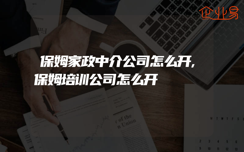 保姆家政中介公司怎么开,保姆培训公司怎么开