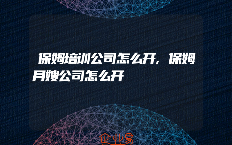 保姆培训公司怎么开,保姆月嫂公司怎么开