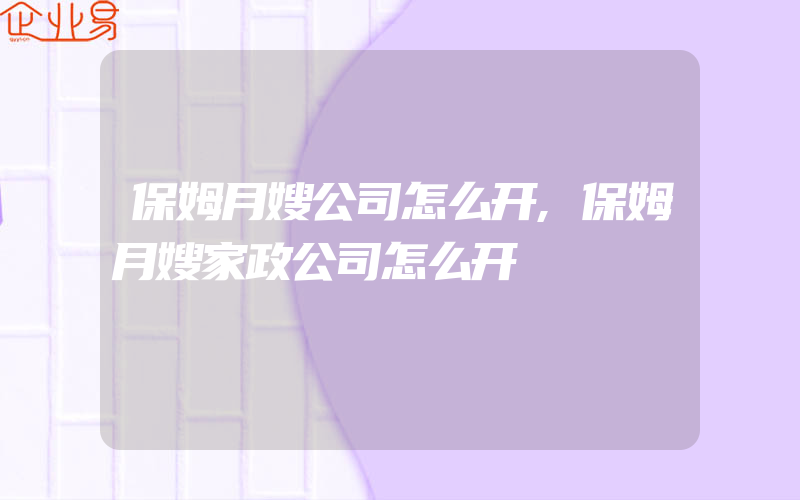 保姆月嫂公司怎么开,保姆月嫂家政公司怎么开