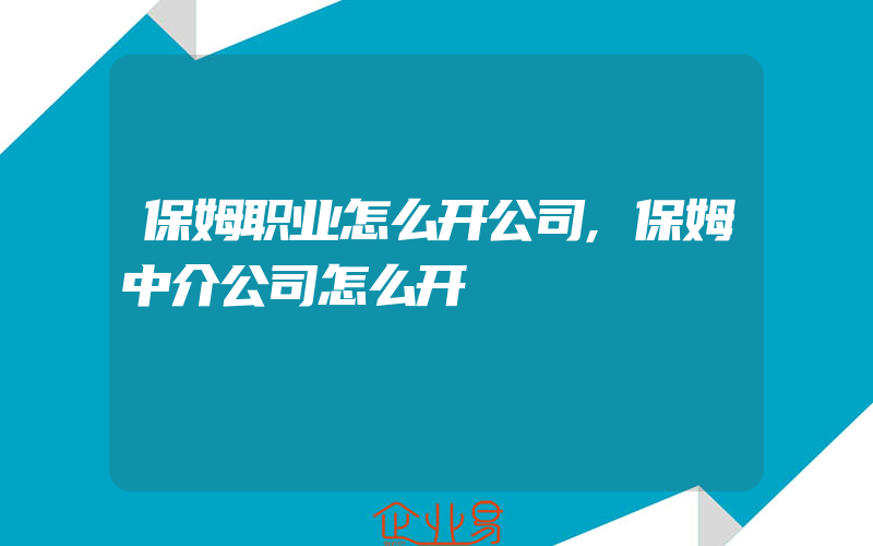 保姆职业怎么开公司,保姆中介公司怎么开