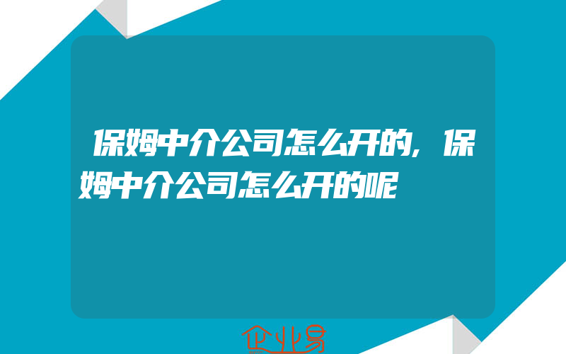 保姆中介公司怎么开的,保姆中介公司怎么开的呢