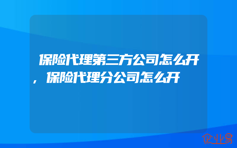 保险代理第三方公司怎么开,保险代理分公司怎么开