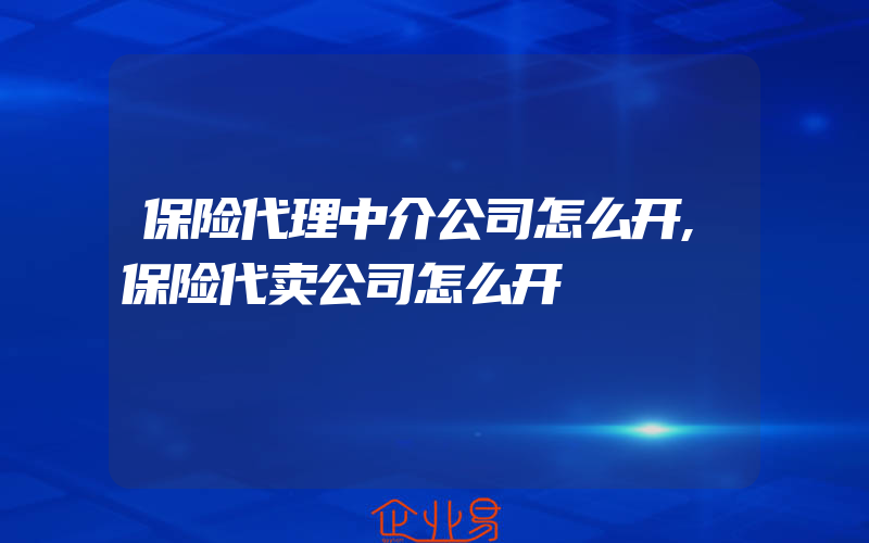 保险代理中介公司怎么开,保险代卖公司怎么开