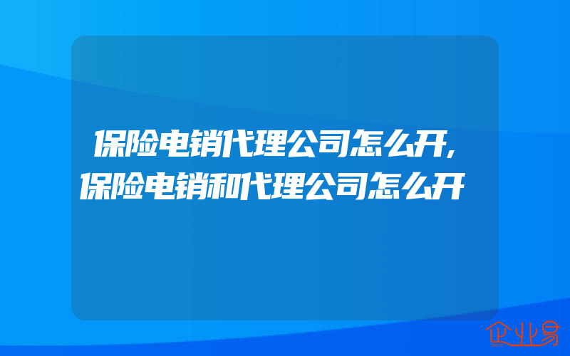 保险电销代理公司怎么开,保险电销和代理公司怎么开