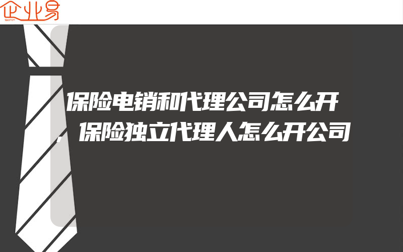 保险电销和代理公司怎么开,保险独立代理人怎么开公司