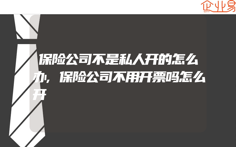 保险公司不是私人开的怎么办,保险公司不用开票吗怎么开