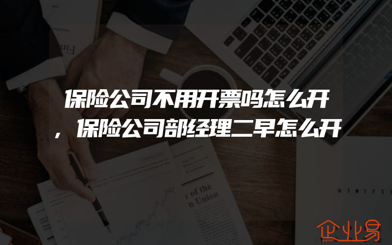 保险公司不用开票吗怎么开,保险公司部经理二早怎么开