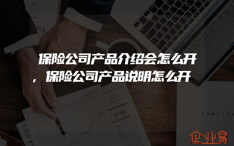 保险公司产品介绍会怎么开,保险公司产品说明怎么开