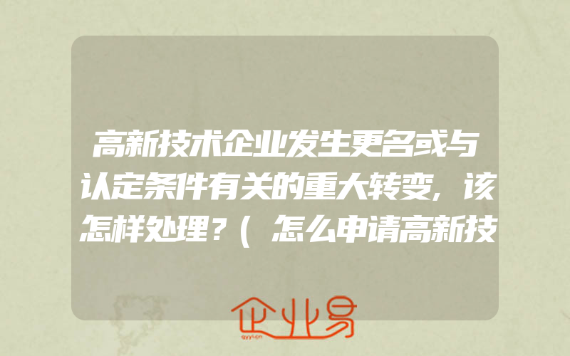 高新技术企业发生更名或与认定条件有关的重大转变,该怎样处理？(怎么申请高新技术企业)