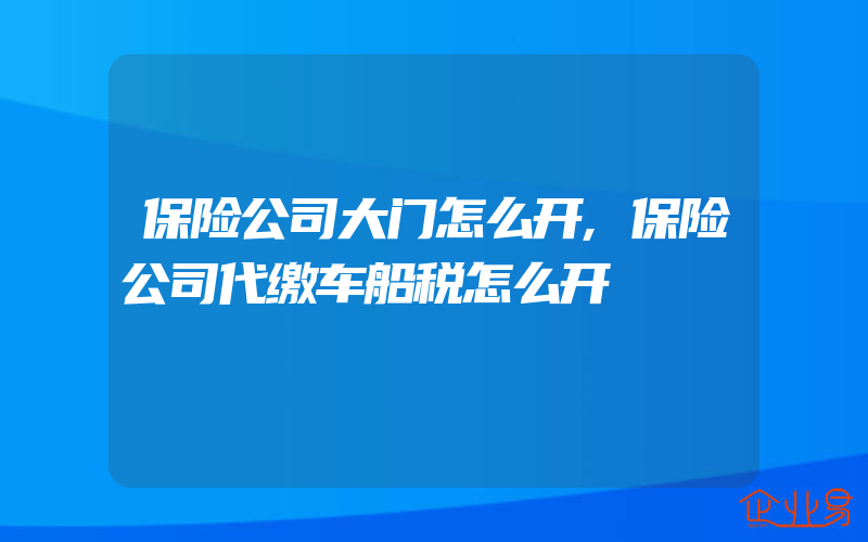 保险公司大门怎么开,保险公司代缴车船税怎么开