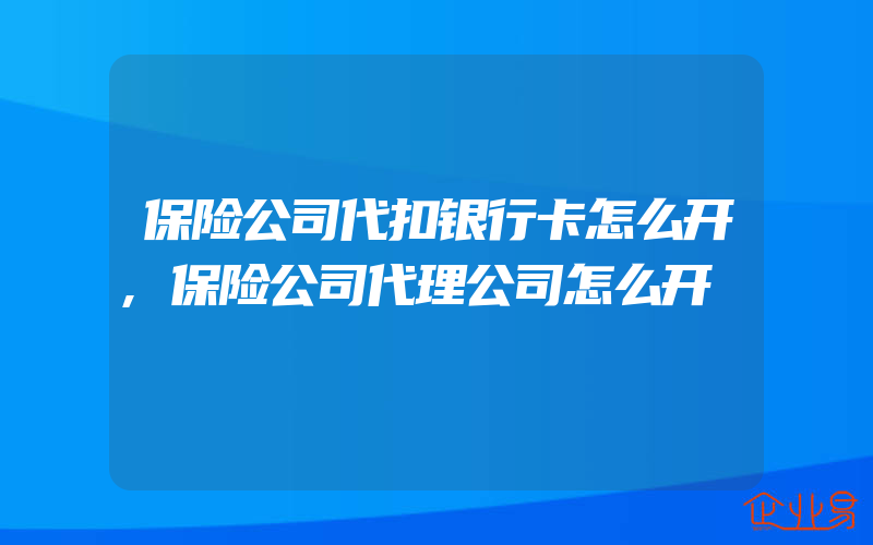 保险公司代扣银行卡怎么开,保险公司代理公司怎么开