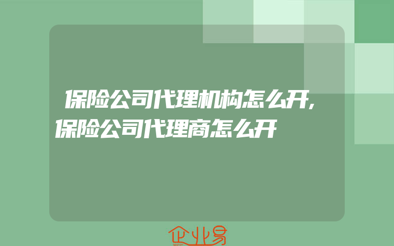 保险公司代理机构怎么开,保险公司代理商怎么开