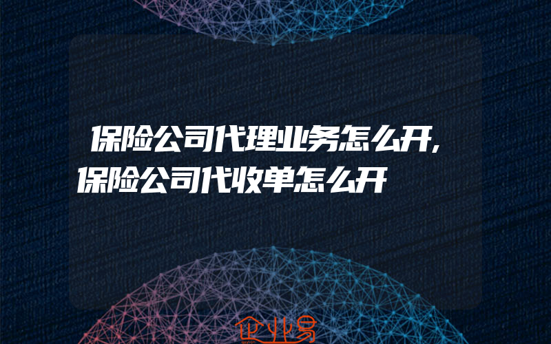 保险公司代理业务怎么开,保险公司代收单怎么开