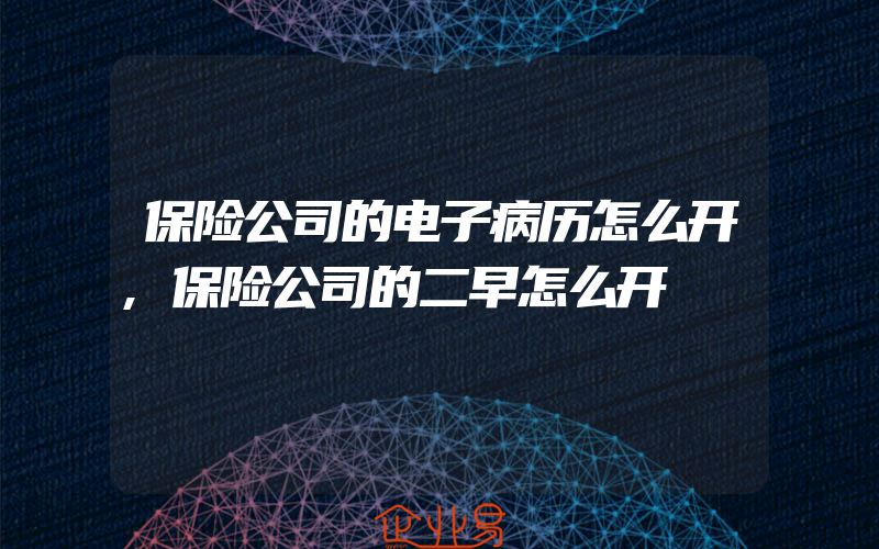 保险公司的电子病历怎么开,保险公司的二早怎么开