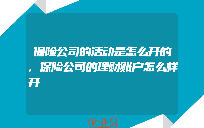 保险公司的活动是怎么开的,保险公司的理财账户怎么样开