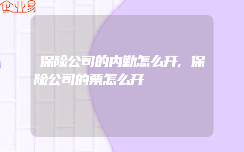 保险公司的内勤怎么开,保险公司的票怎么开