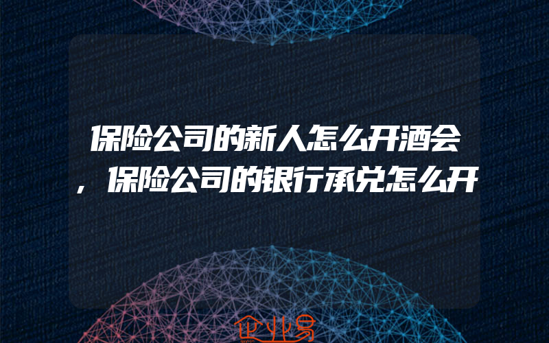 保险公司的新人怎么开酒会,保险公司的银行承兑怎么开