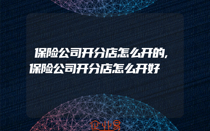 保险公司开分店怎么开的,保险公司开分店怎么开好