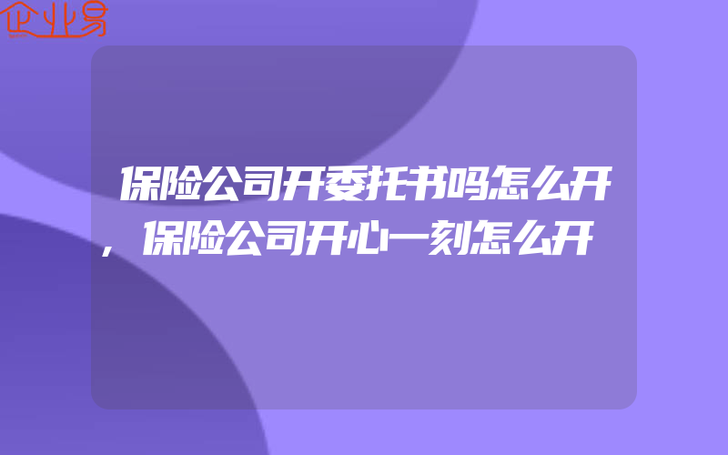 保险公司开委托书吗怎么开,保险公司开心一刻怎么开