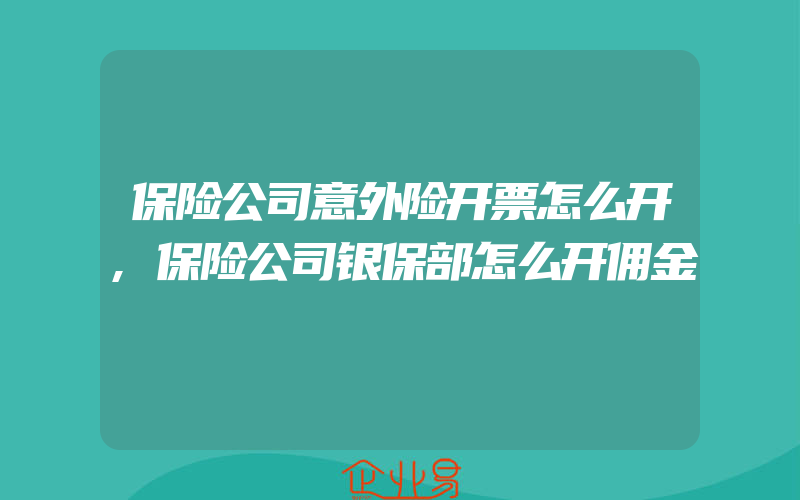 保险公司意外险开票怎么开,保险公司银保部怎么开佣金