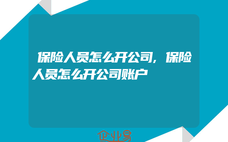 保险人员怎么开公司,保险人员怎么开公司账户