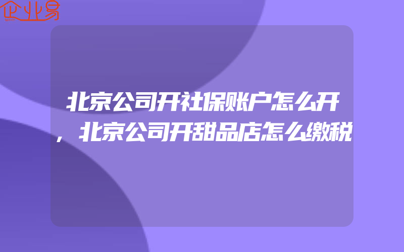 北京公司开社保账户怎么开,北京公司开甜品店怎么缴税