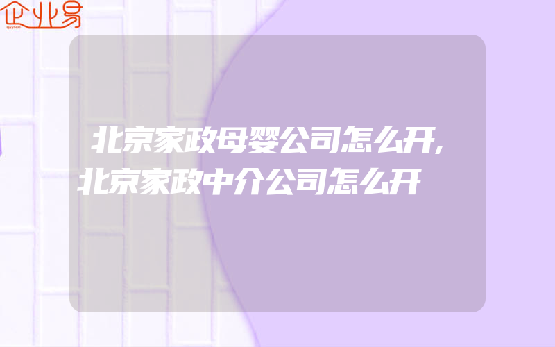 北京家政母婴公司怎么开,北京家政中介公司怎么开