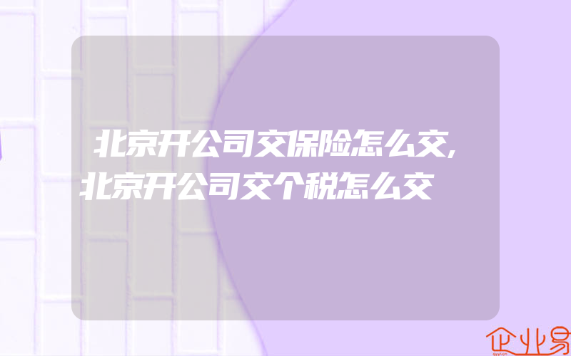 北京开公司交保险怎么交,北京开公司交个税怎么交